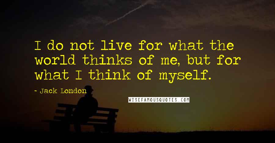 Jack London Quotes: I do not live for what the world thinks of me, but for what I think of myself.