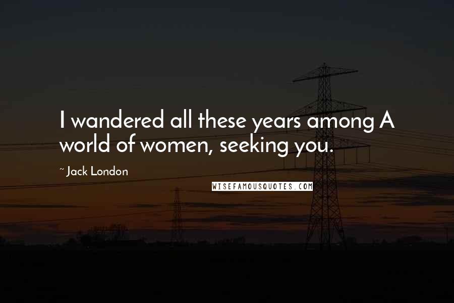 Jack London Quotes: I wandered all these years among A world of women, seeking you.