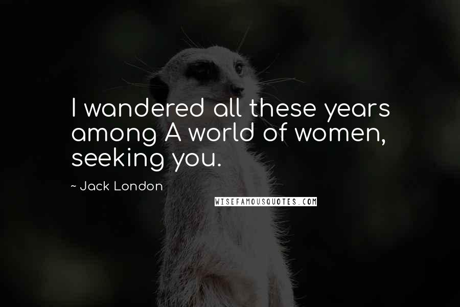 Jack London Quotes: I wandered all these years among A world of women, seeking you.