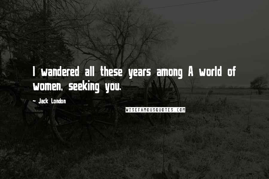 Jack London Quotes: I wandered all these years among A world of women, seeking you.