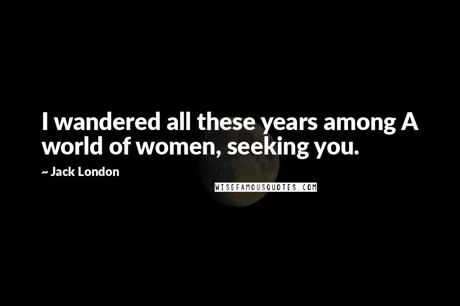 Jack London Quotes: I wandered all these years among A world of women, seeking you.