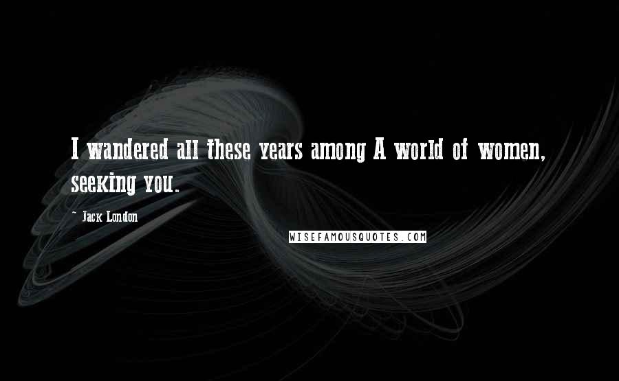 Jack London Quotes: I wandered all these years among A world of women, seeking you.