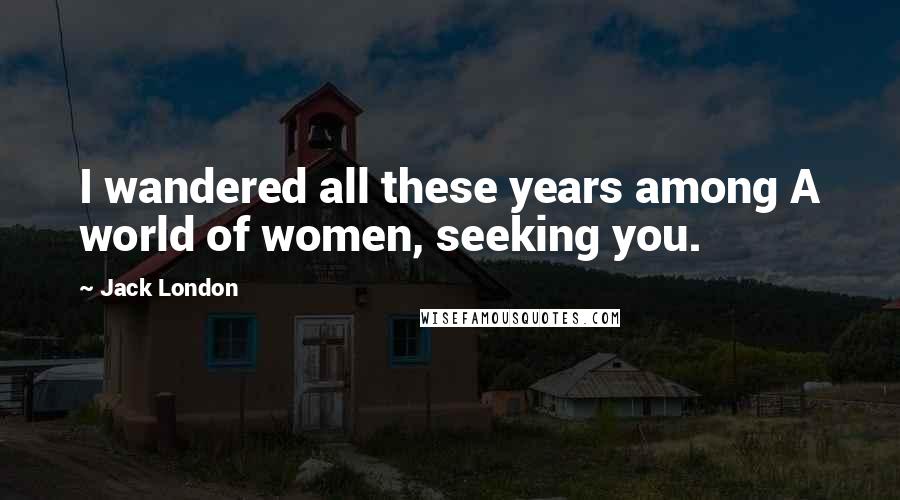 Jack London Quotes: I wandered all these years among A world of women, seeking you.