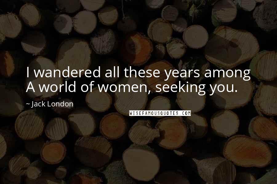 Jack London Quotes: I wandered all these years among A world of women, seeking you.