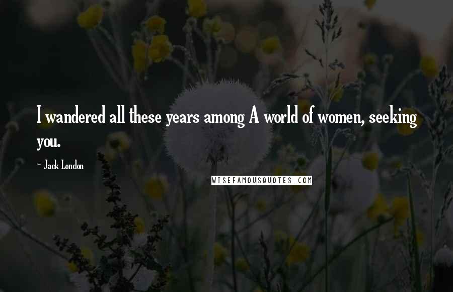 Jack London Quotes: I wandered all these years among A world of women, seeking you.