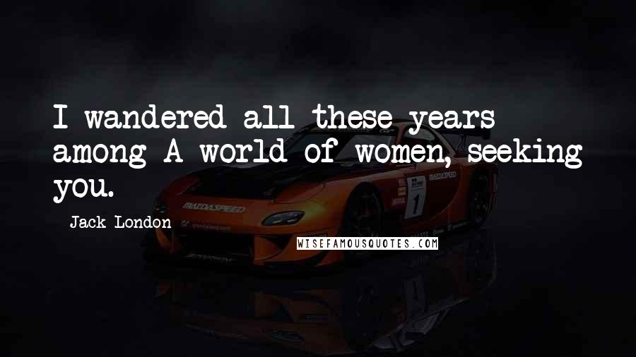 Jack London Quotes: I wandered all these years among A world of women, seeking you.