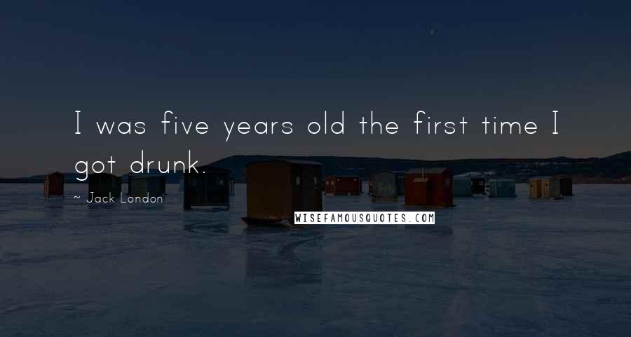 Jack London Quotes: I was five years old the first time I got drunk.