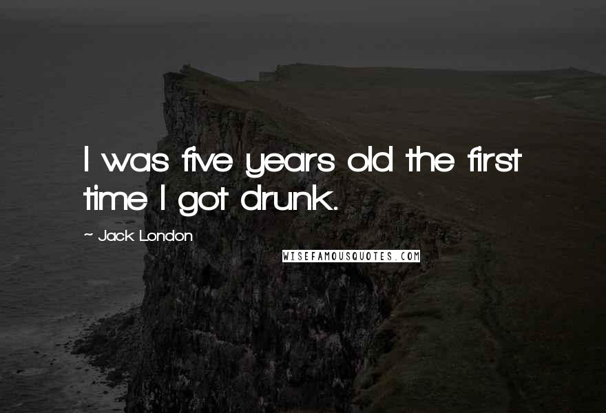 Jack London Quotes: I was five years old the first time I got drunk.