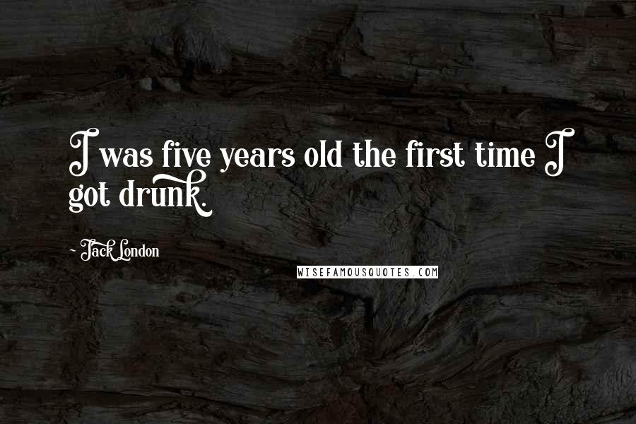 Jack London Quotes: I was five years old the first time I got drunk.