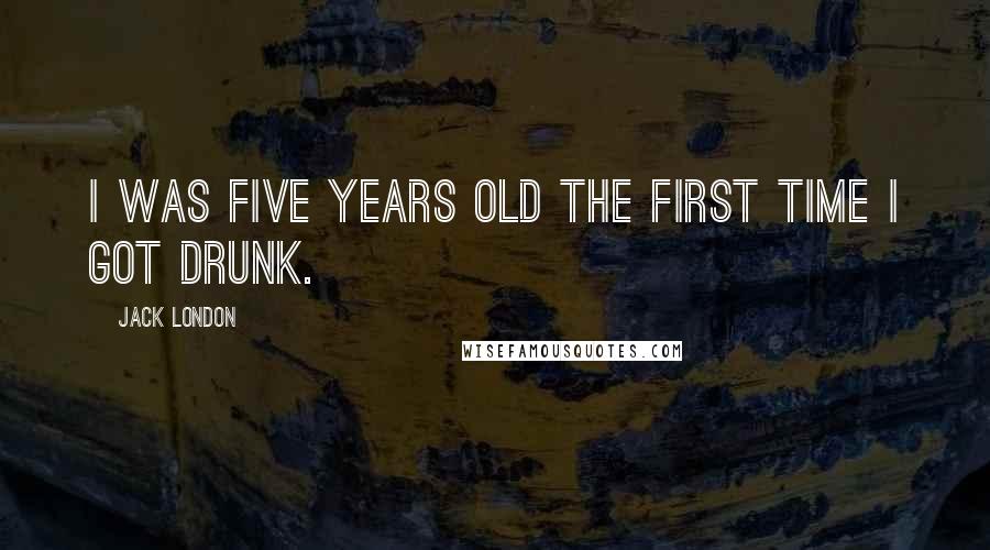 Jack London Quotes: I was five years old the first time I got drunk.