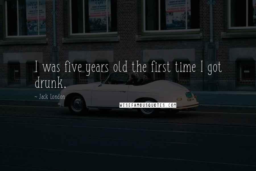 Jack London Quotes: I was five years old the first time I got drunk.