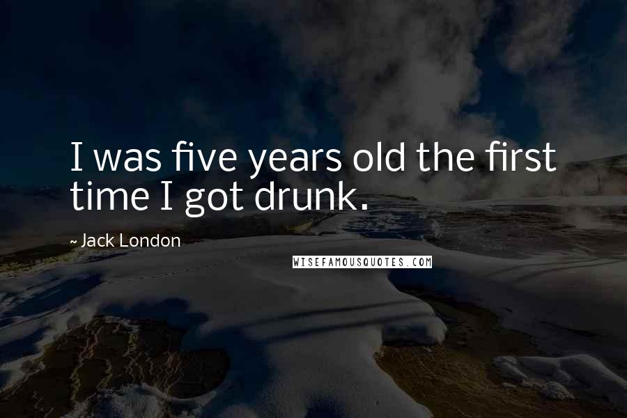 Jack London Quotes: I was five years old the first time I got drunk.