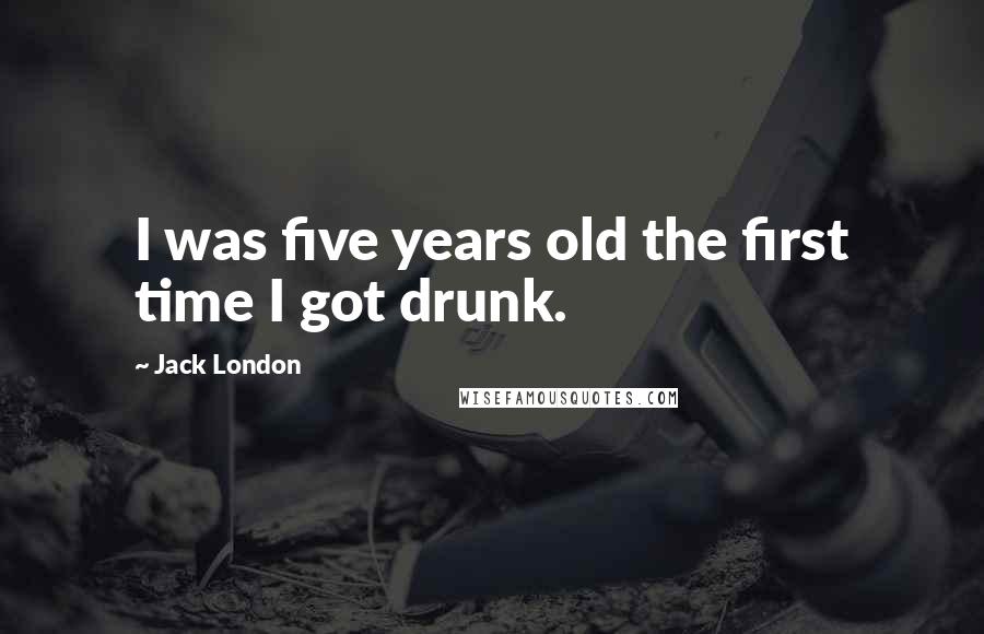 Jack London Quotes: I was five years old the first time I got drunk.