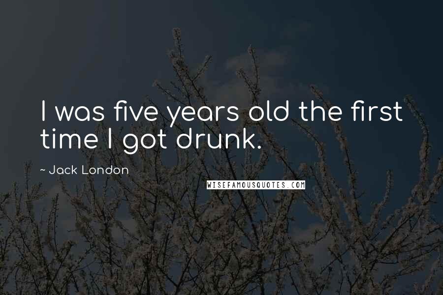 Jack London Quotes: I was five years old the first time I got drunk.