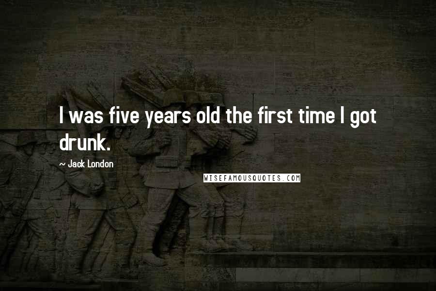 Jack London Quotes: I was five years old the first time I got drunk.