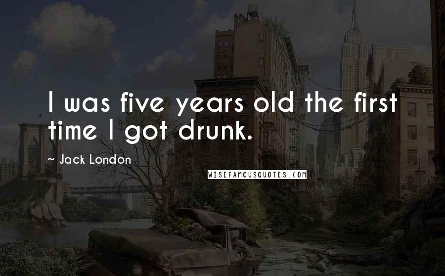 Jack London Quotes: I was five years old the first time I got drunk.