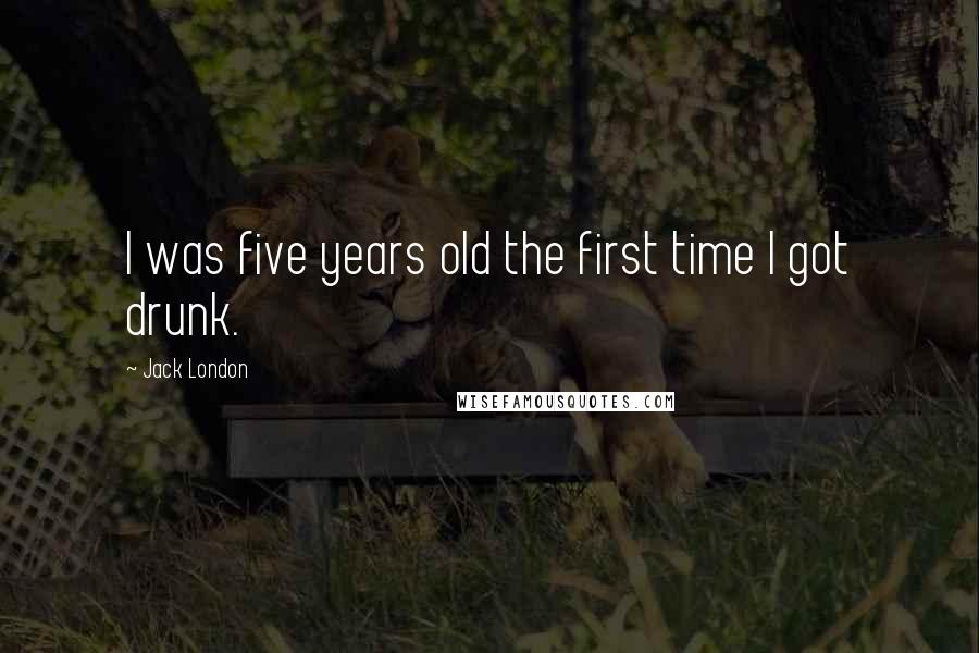 Jack London Quotes: I was five years old the first time I got drunk.
