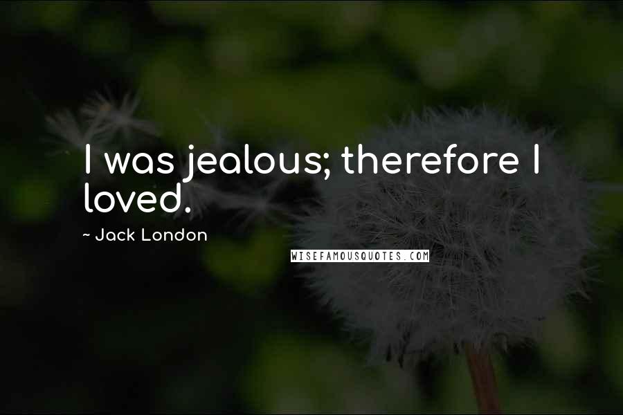 Jack London Quotes: I was jealous; therefore I loved.