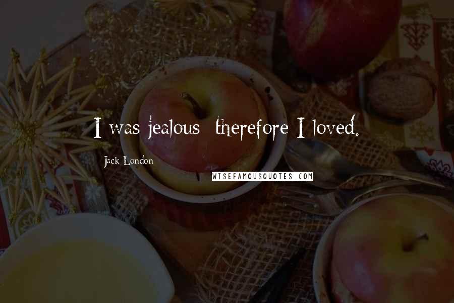 Jack London Quotes: I was jealous; therefore I loved.