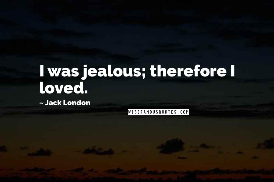 Jack London Quotes: I was jealous; therefore I loved.