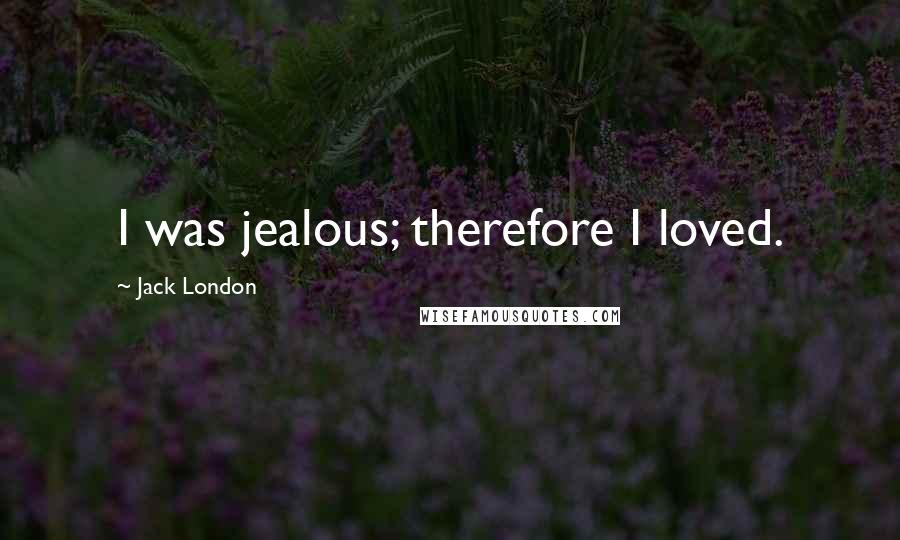 Jack London Quotes: I was jealous; therefore I loved.