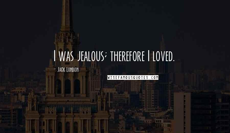 Jack London Quotes: I was jealous; therefore I loved.