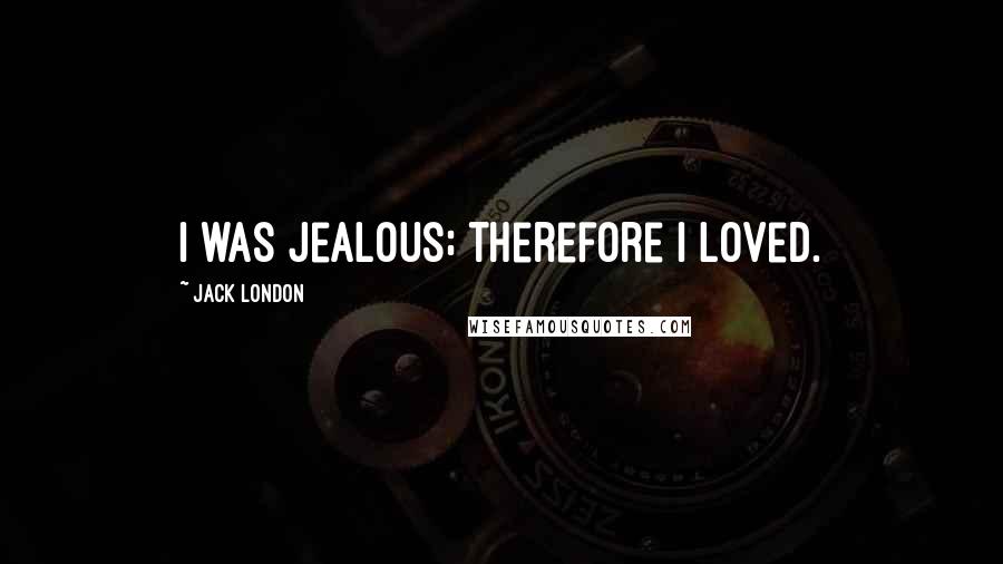 Jack London Quotes: I was jealous; therefore I loved.