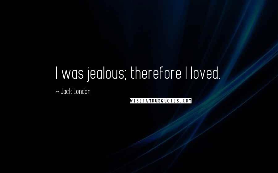 Jack London Quotes: I was jealous; therefore I loved.