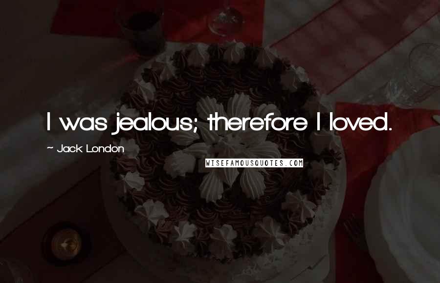 Jack London Quotes: I was jealous; therefore I loved.