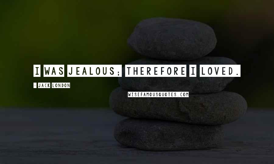 Jack London Quotes: I was jealous; therefore I loved.