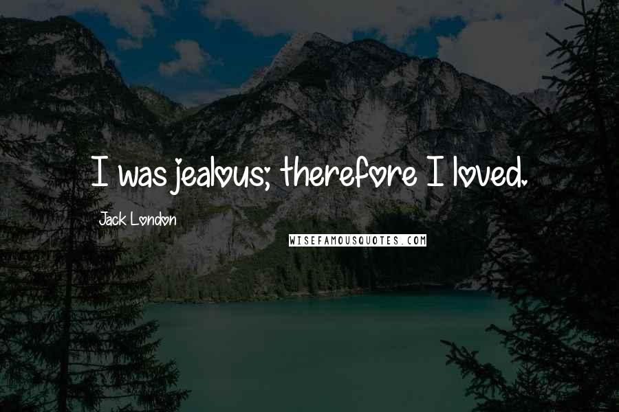 Jack London Quotes: I was jealous; therefore I loved.