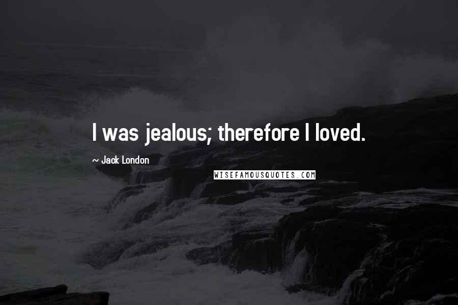 Jack London Quotes: I was jealous; therefore I loved.