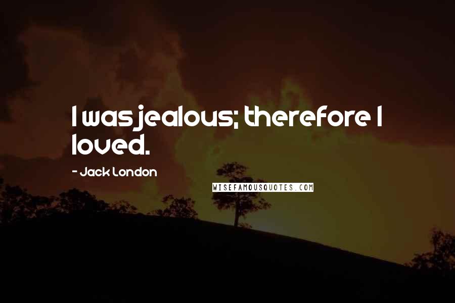 Jack London Quotes: I was jealous; therefore I loved.