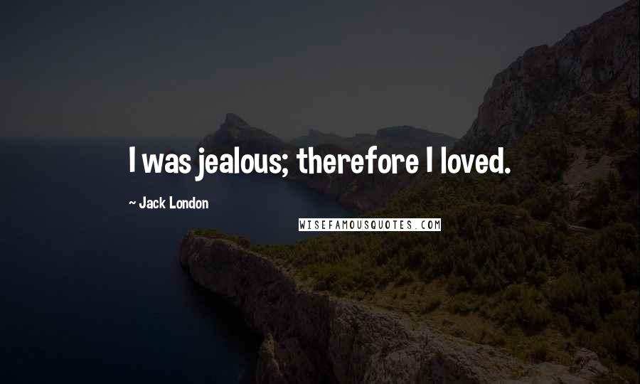 Jack London Quotes: I was jealous; therefore I loved.