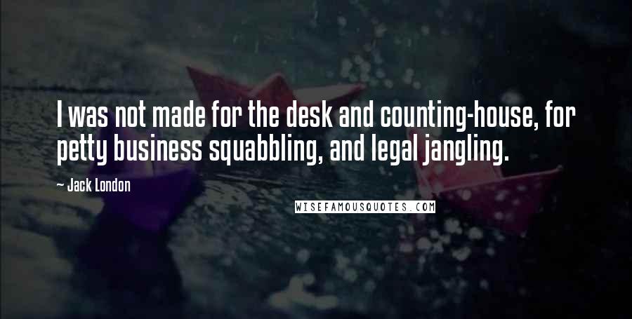 Jack London Quotes: I was not made for the desk and counting-house, for petty business squabbling, and legal jangling.