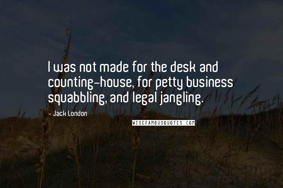 Jack London Quotes: I was not made for the desk and counting-house, for petty business squabbling, and legal jangling.