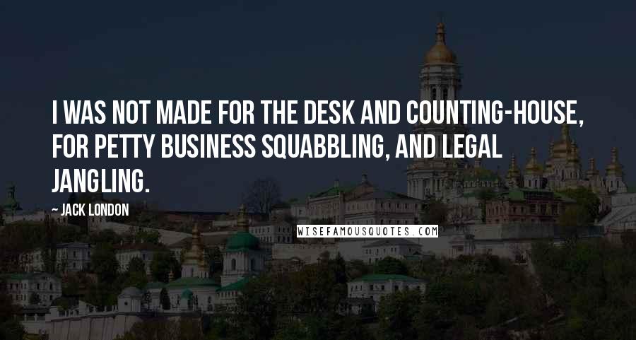 Jack London Quotes: I was not made for the desk and counting-house, for petty business squabbling, and legal jangling.