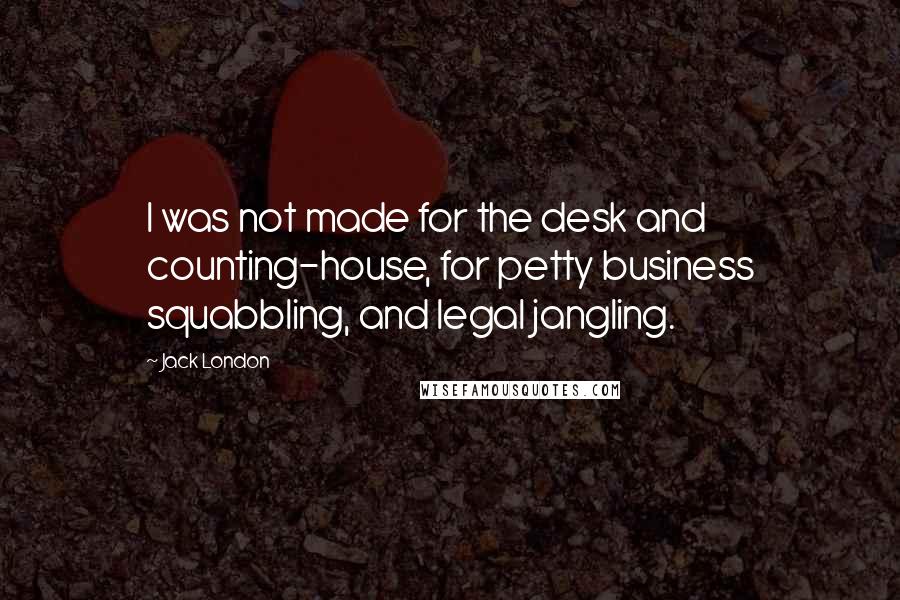 Jack London Quotes: I was not made for the desk and counting-house, for petty business squabbling, and legal jangling.