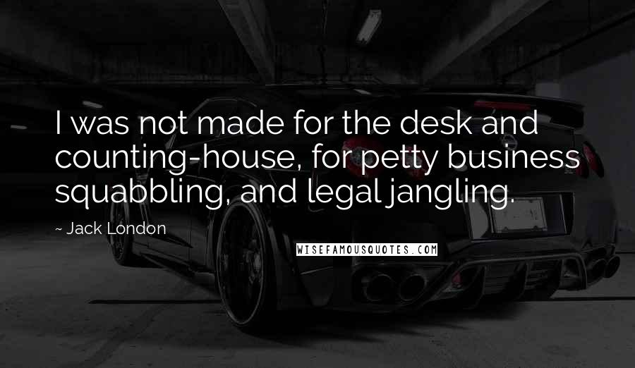 Jack London Quotes: I was not made for the desk and counting-house, for petty business squabbling, and legal jangling.
