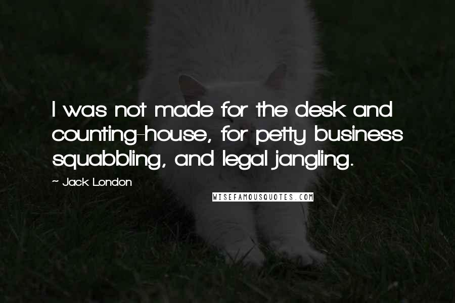 Jack London Quotes: I was not made for the desk and counting-house, for petty business squabbling, and legal jangling.