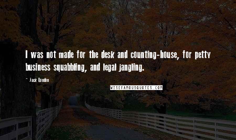 Jack London Quotes: I was not made for the desk and counting-house, for petty business squabbling, and legal jangling.