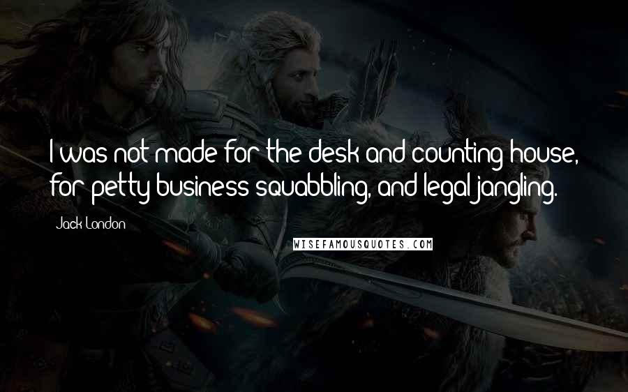 Jack London Quotes: I was not made for the desk and counting-house, for petty business squabbling, and legal jangling.