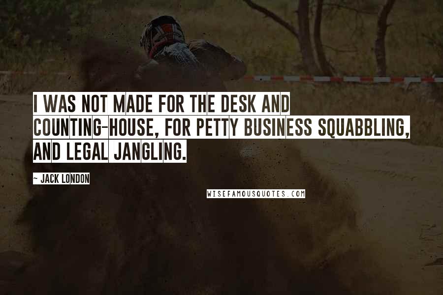 Jack London Quotes: I was not made for the desk and counting-house, for petty business squabbling, and legal jangling.