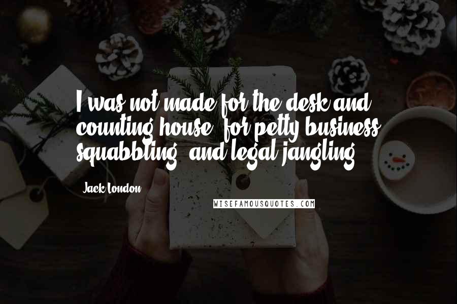 Jack London Quotes: I was not made for the desk and counting-house, for petty business squabbling, and legal jangling.