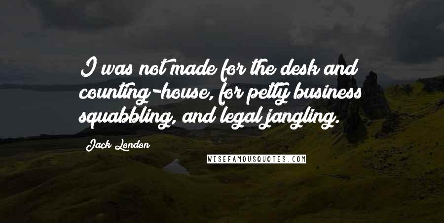 Jack London Quotes: I was not made for the desk and counting-house, for petty business squabbling, and legal jangling.