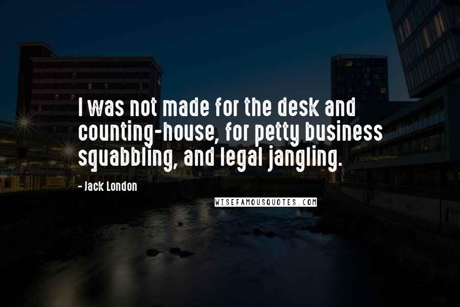 Jack London Quotes: I was not made for the desk and counting-house, for petty business squabbling, and legal jangling.