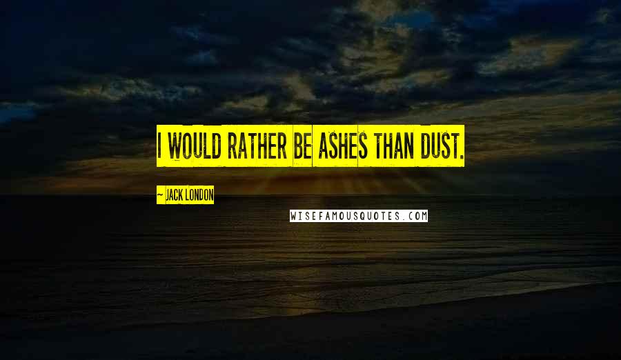 Jack London Quotes: I would rather be ashes than dust.