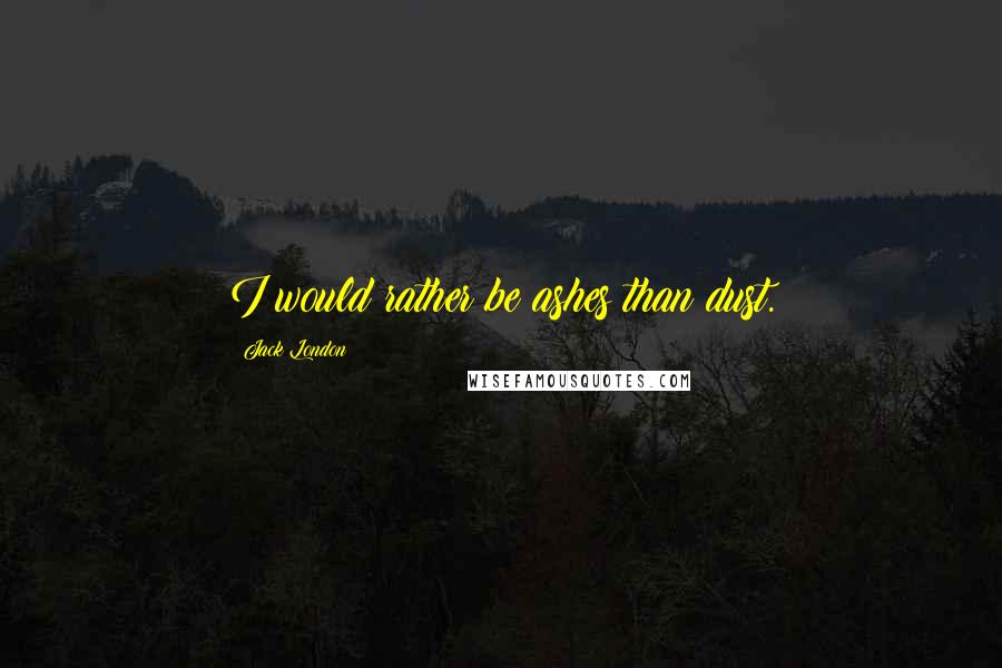 Jack London Quotes: I would rather be ashes than dust.