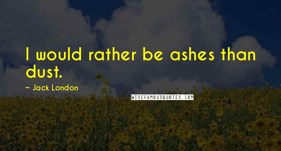 Jack London Quotes: I would rather be ashes than dust.