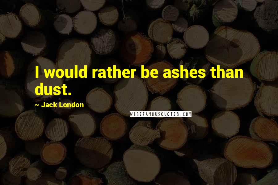 Jack London Quotes: I would rather be ashes than dust.